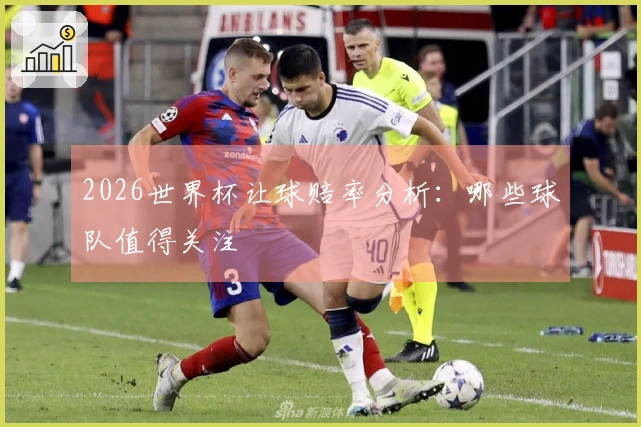2026世界杯让球赔率分析：哪些球队值得关注