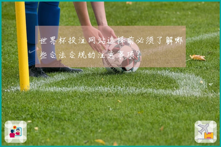 世界杯投注网站选择前必须了解哪些合法合规的注意事项？