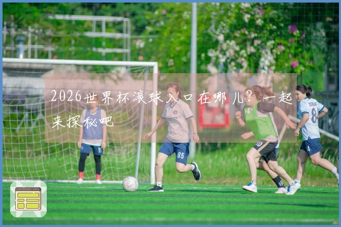 2026世界杯滚球入口在哪儿？一起来探秘吧