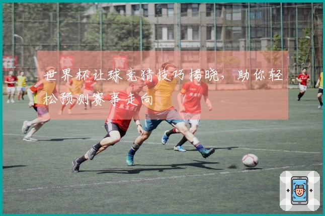 世界杯让球竞猜技巧揭晓，助你轻松预测赛事走向