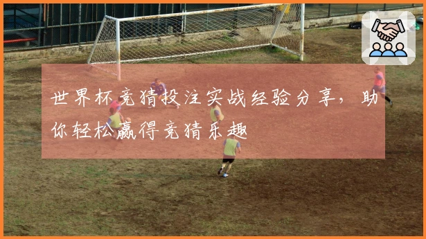 世界杯竞猜投注实战经验分享，助你轻松赢得竞猜乐趣