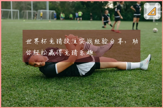 世界杯竞猜投注实战经验分享，助你轻松赢得竞猜乐趣
