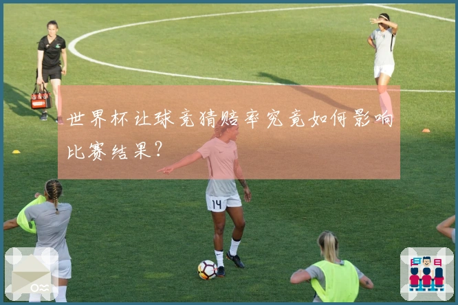 世界杯让球竞猜赔率究竟如何影响比赛结果？