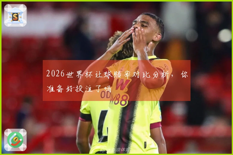 2026世界杯让球赔率对比分析，你准备好投注了吗
