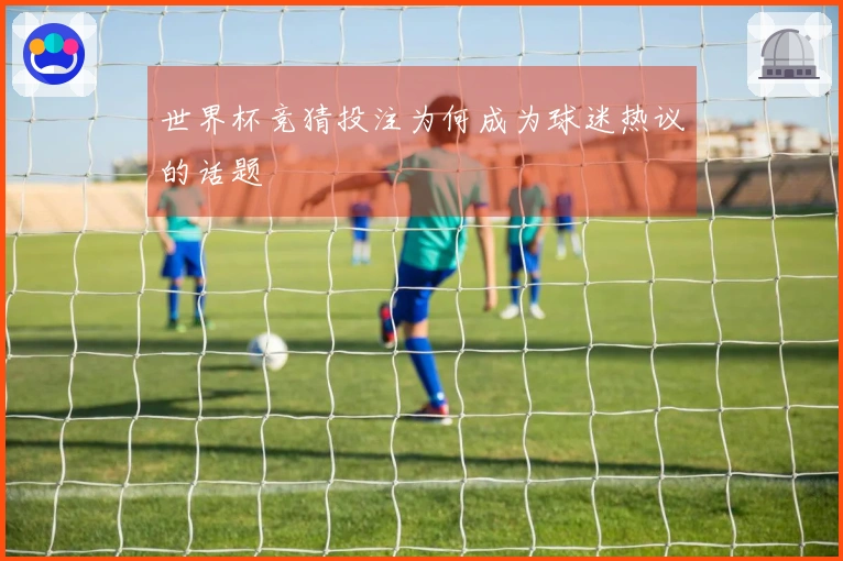 世界杯竞猜投注为何成为球迷热议的话题