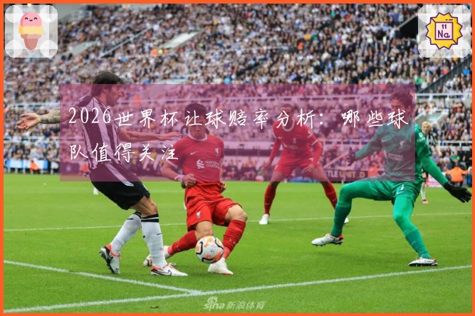 2026世界杯让球赔率分析：哪些球队值得关注