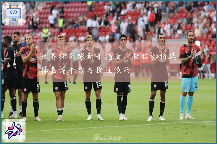 世界杯买球新手指南，教你如何选择靠谱平台与投注技巧