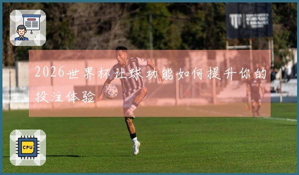 2026世界杯让球功能如何提升你的投注体验