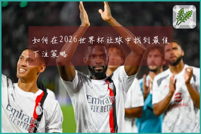 如何在2026世界杯让球中找到最佳下注策略