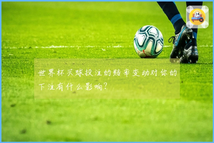 世界杯买球投注的赔率变动对你的下注有什么影响？