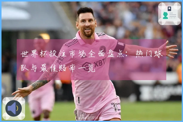 世界杯投注市场全面盘点：热门球队与最佳赔率一览