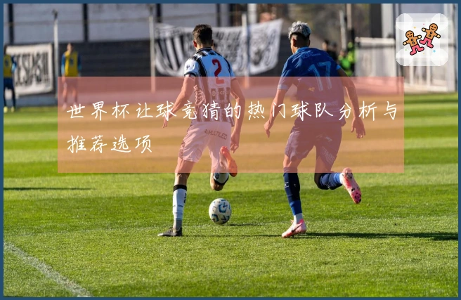 世界杯让球竞猜的热门球队分析与推荐选项