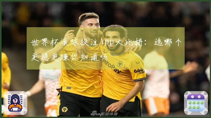 世界杯滚球投注App大比拼：选哪个更稳更赚你知道吗