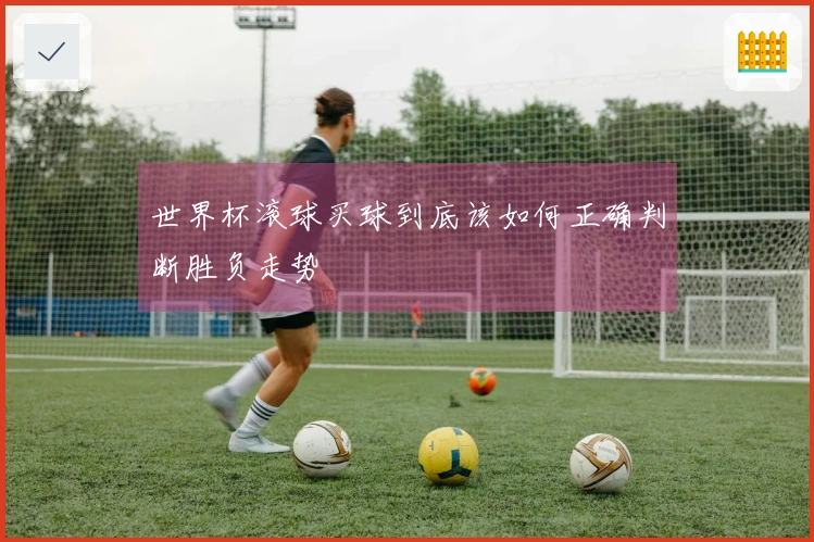 世界杯滚球买球到底该如何正确判断胜负走势