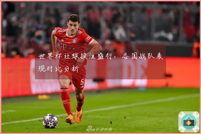 世界杯让球投注盛行，各国战队表现对比分析