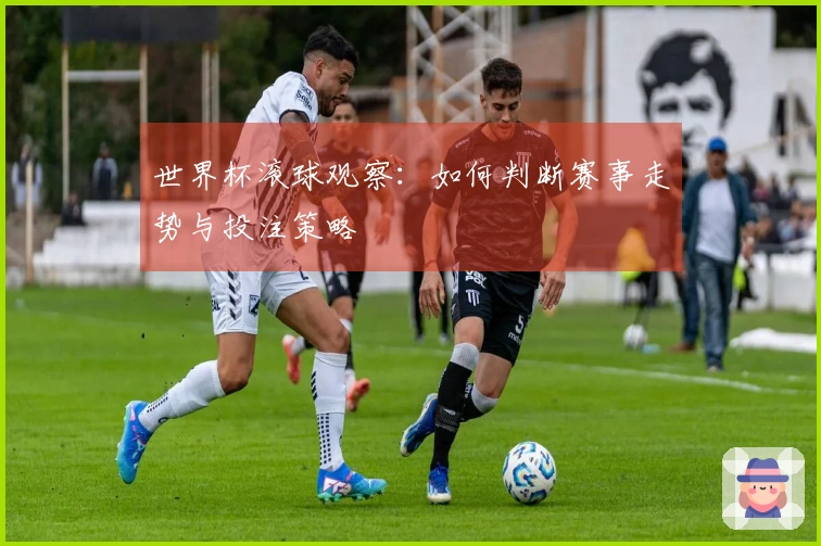 世界杯滚球观察：如何判断赛事走势与投注策略