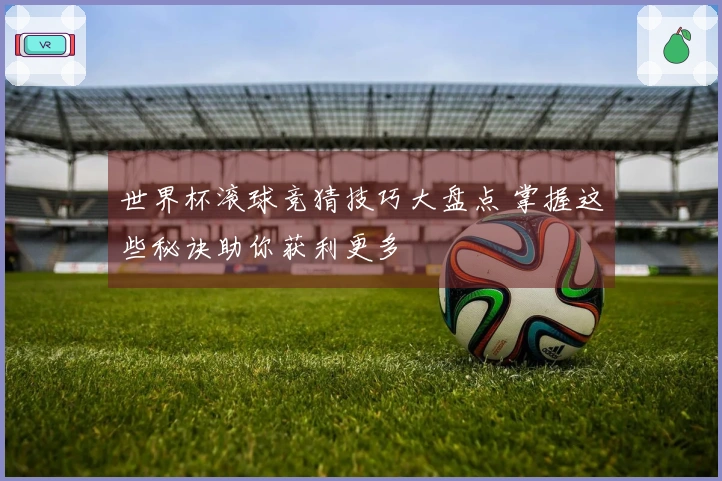 世界杯滚球竞猜技巧大盘点 掌握这些秘诀助你获利更多
