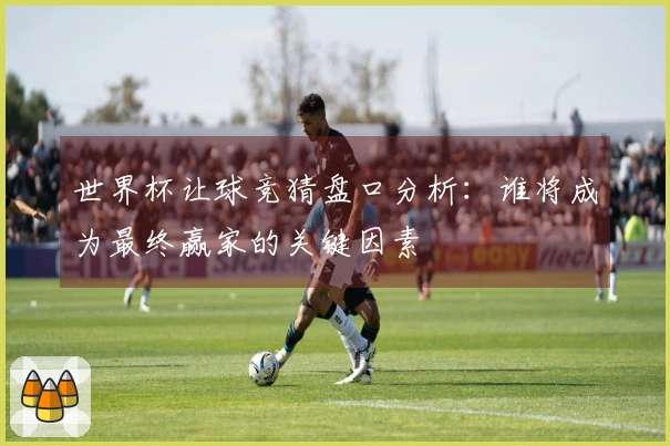 世界杯让球竞猜盘口分析：谁将成为最终赢家的关键因素