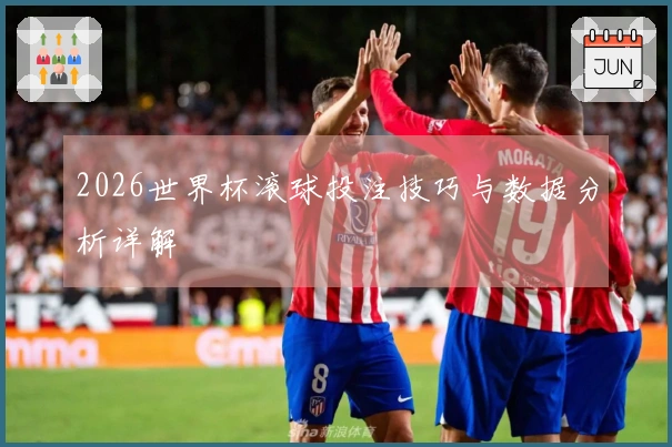 2026世界杯滚球投注技巧与数据分析详解