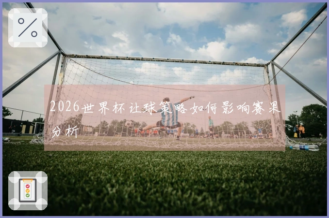 2026世界杯让球策略如何影响赛果分析