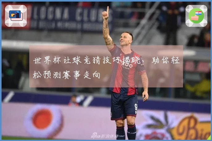 世界杯让球竞猜技巧揭晓，助你轻松预测赛事走向