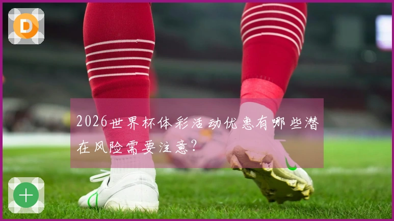 2026世界杯体彩活动优惠有哪些潜在风险需要注意？