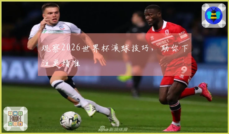 观察2026世界杯滚球技巧，助你下注更精准