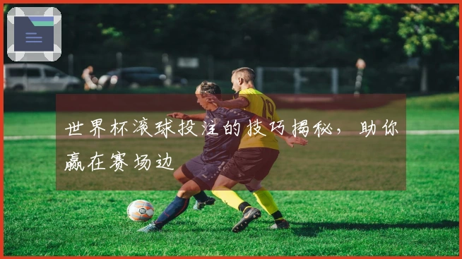 世界杯滚球投注的技巧揭秘，助你赢在赛场边