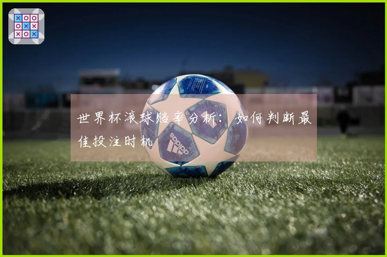世界杯滚球赔率分析：如何判断最佳投注时机