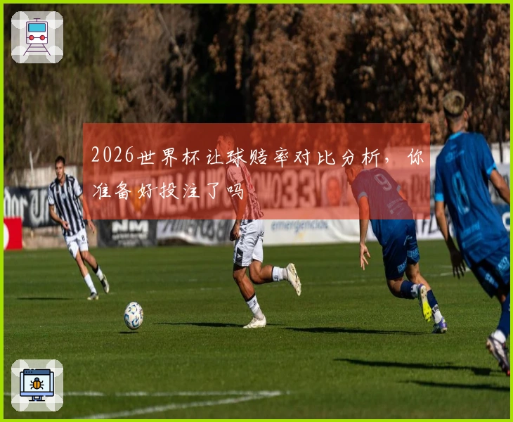 2026世界杯让球赔率对比分析，你准备好投注了吗