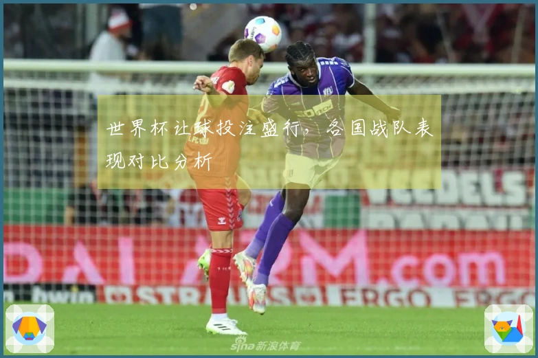 世界杯让球投注盛行，各国战队表现对比分析