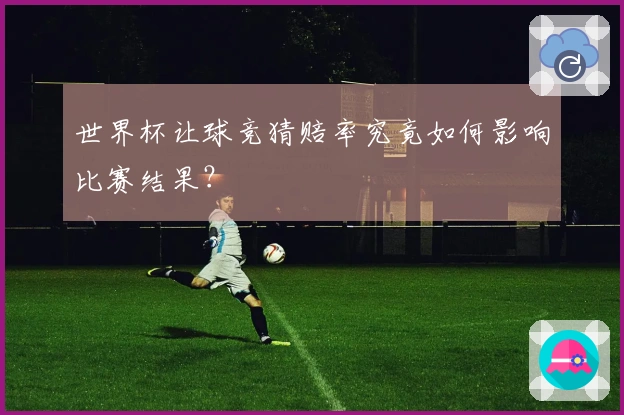世界杯让球竞猜赔率究竟如何影响比赛结果？