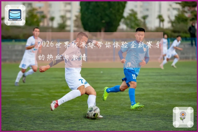 2026世界杯滚球带你体验全新赛季的热血与激情