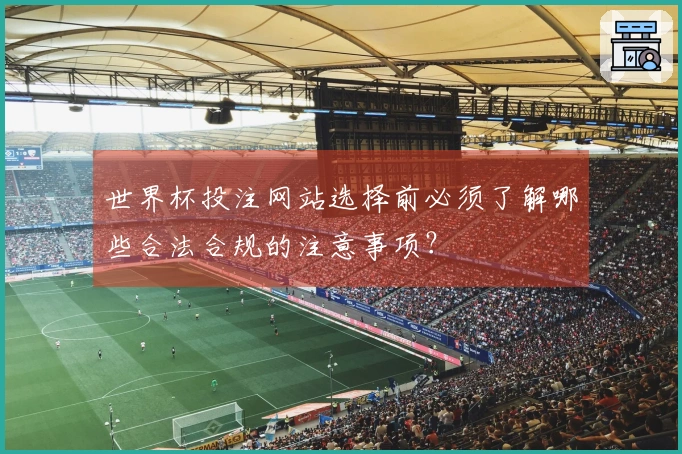 世界杯投注网站选择前必须了解哪些合法合规的注意事项？
