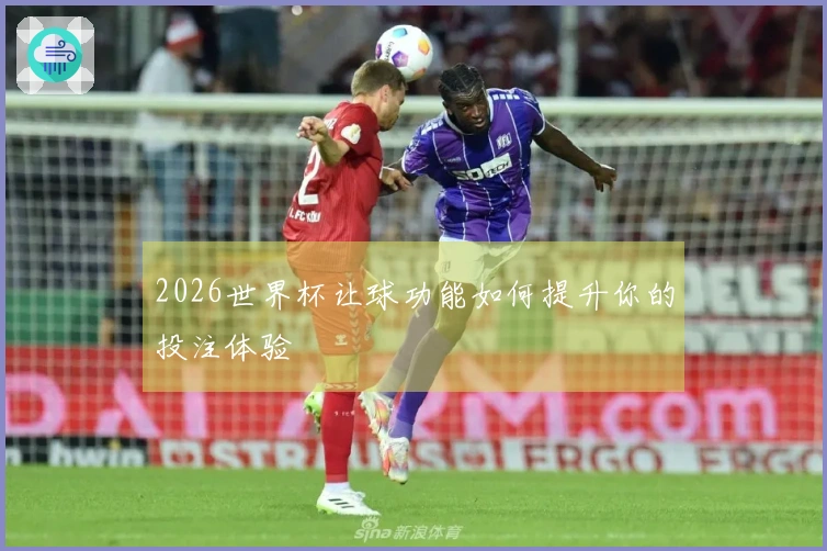 2026世界杯让球功能如何提升你的投注体验