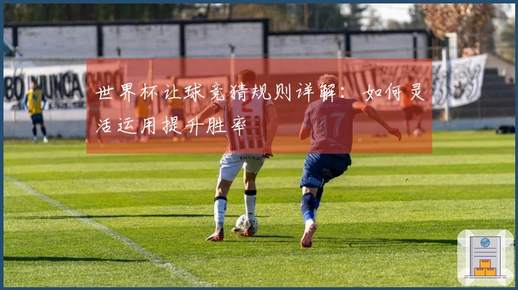 世界杯让球竞猜规则详解：如何灵活运用提升胜率