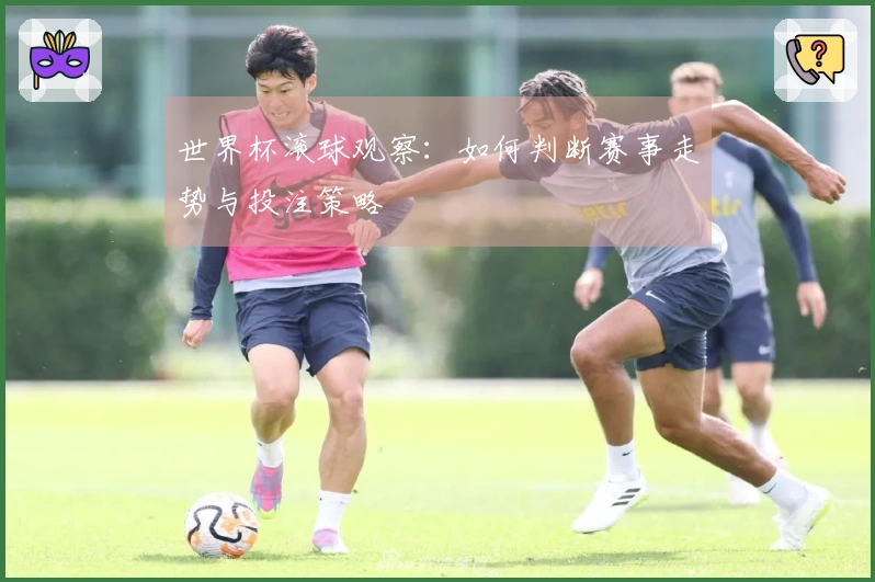 世界杯滚球观察:如何判断赛事走势与投注策略