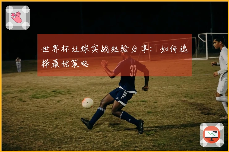 世界杯让球实战经验分享：如何选择最优策略