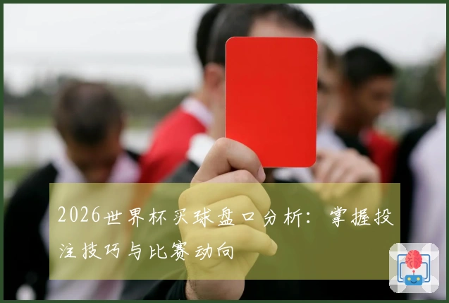 2026世界杯买球盘口分析：掌握投注技巧与比赛动向