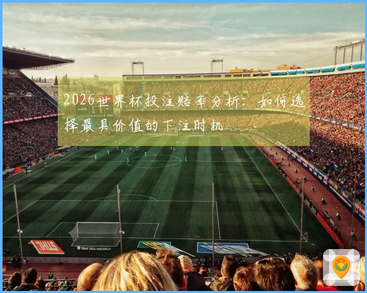 2026世界杯投注赔率分析：如何选择最具价值的下注时机
