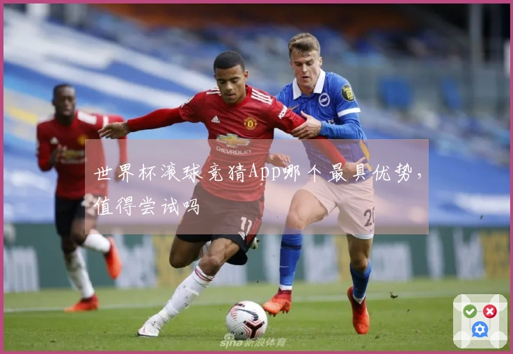 世界杯滚球竞猜App哪个最具优势，值得尝试吗
