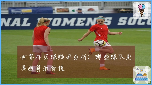 世界杯买球赔率分析：哪些球队更具胜算和价值