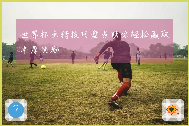 世界杯竞猜技巧盘点助你轻松赢取丰厚奖励