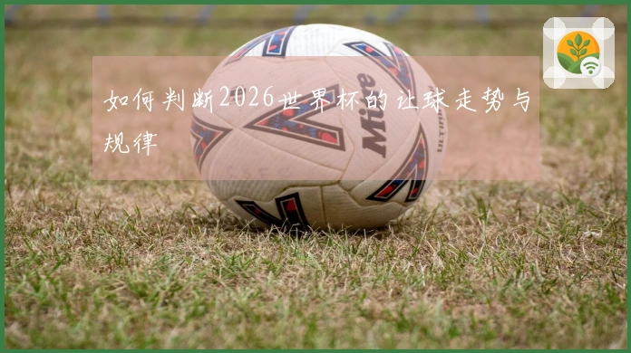 如何判断2026世界杯的让球走势与规律