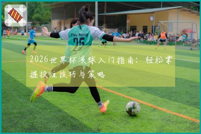 2026世界杯滚球入门指南：轻松掌握投注技巧与策略