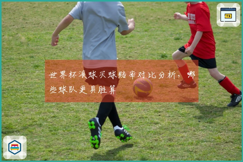世界杯滚球买球赔率对比分析，哪些球队更具胜算