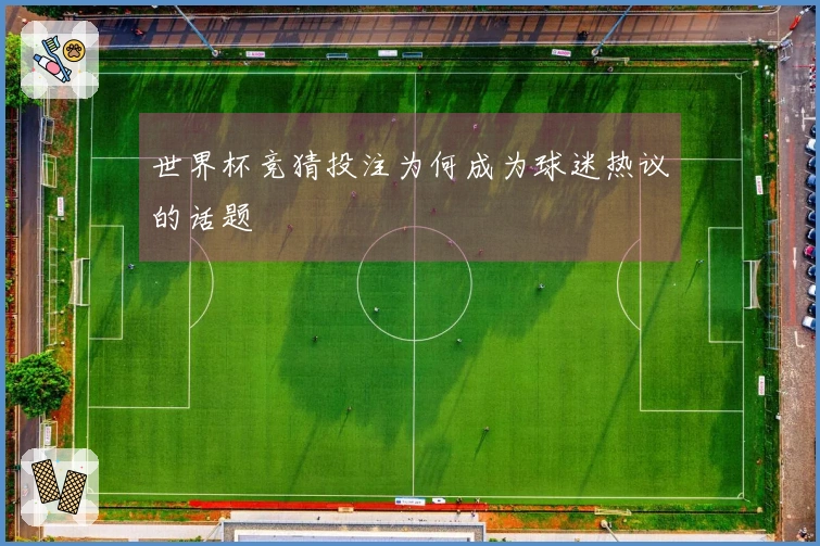 世界杯竞猜投注为何成为球迷热议的话题