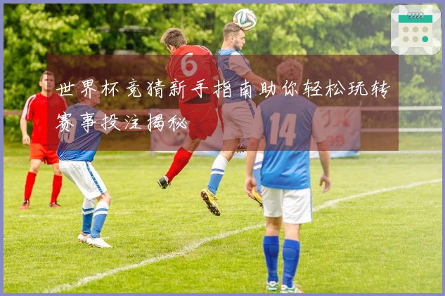 世界杯竞猜新手指南助你轻松玩转赛事投注揭秘