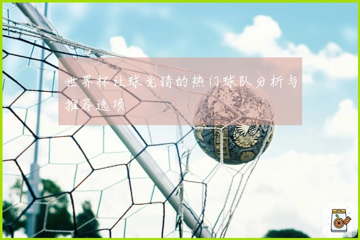 世界杯让球竞猜的热门球队分析与推荐选项