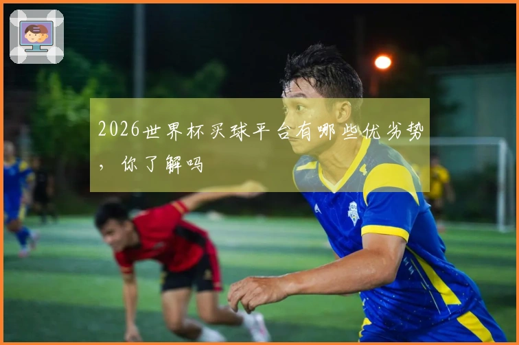 2026世界杯买球平台有哪些优劣势，你了解吗